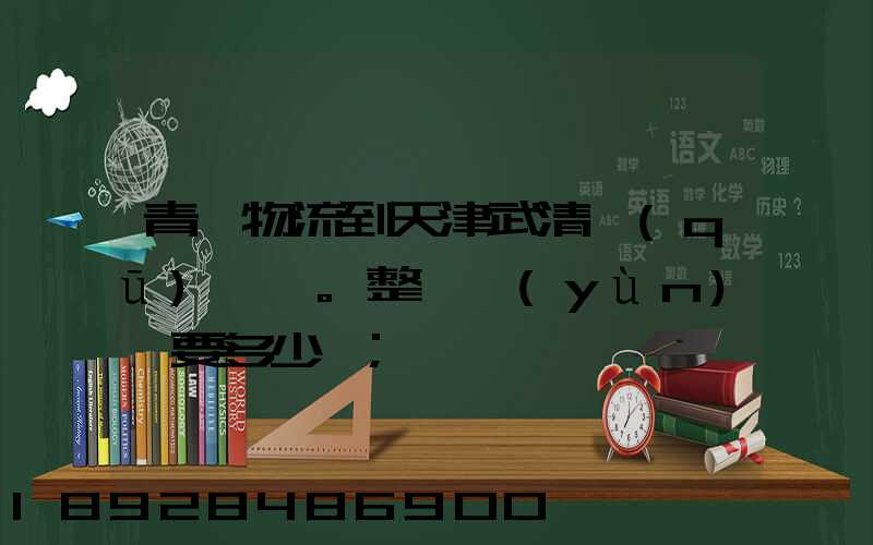 青島物流到天津武清區(qū)。整車運(yùn)輸要多少錢